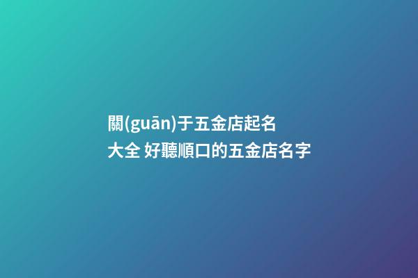 關(guān)于五金店起名大全 好聽順口的五金店名字